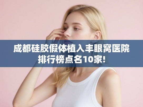 成都硅胶假体植入丰眼窝医院排行榜点名10家!