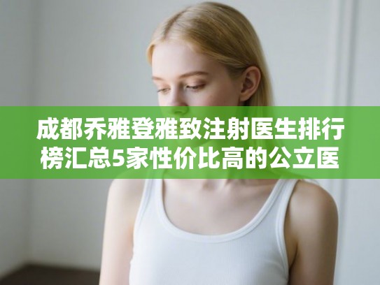 成都乔雅登雅致注射医生排行榜汇总5家性价比高的公立医生!