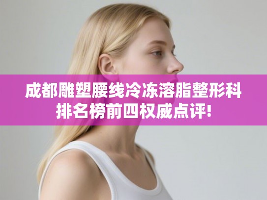 成都雕塑腰线冷冻溶脂整形科排名榜前四权威点评!