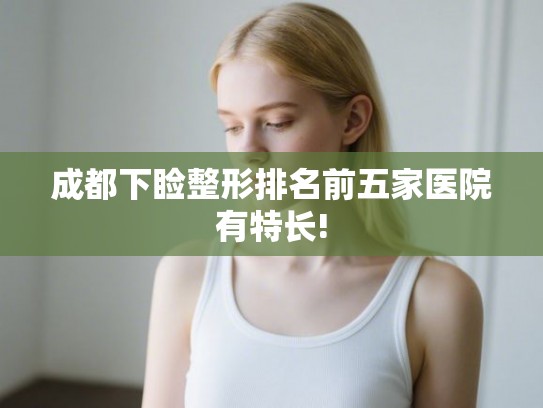 成都下睑整形排名前五家医院有特长!