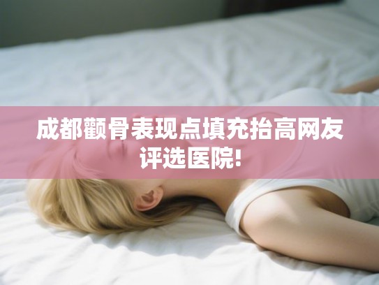 成都颧骨表现点填充抬高网友评选医院!