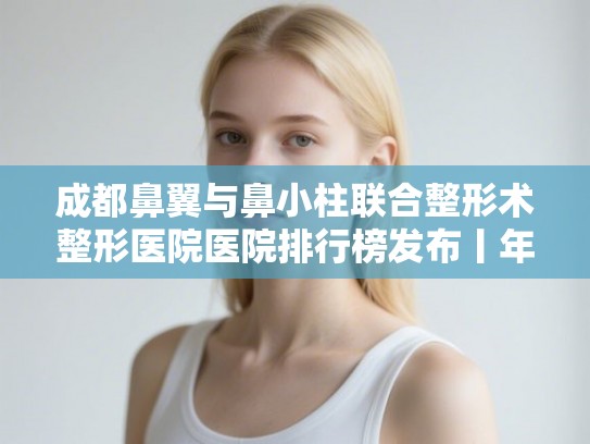 成都鼻翼与鼻小柱联合整形术整形医院医院排行榜发布丨年价格表!