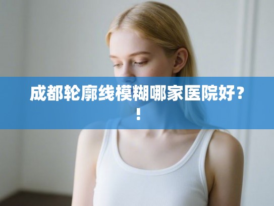 成都轮廓线模糊哪家医院好？!