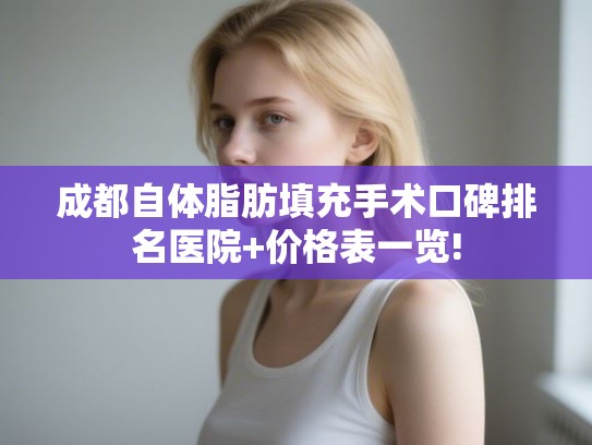成都自体脂肪填充手术口碑排名医院+价格表一览!