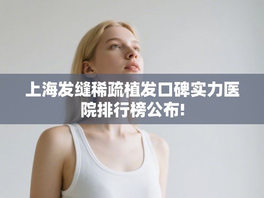 上海发缝稀疏植发口碑实力医院排行榜公布! 上海发缝稀疏植发口碑实力医院排行榜公布!