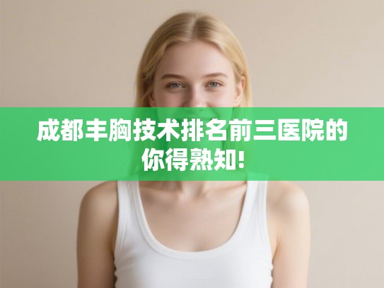 成都丰胸技术排名前三医院的你得熟知!