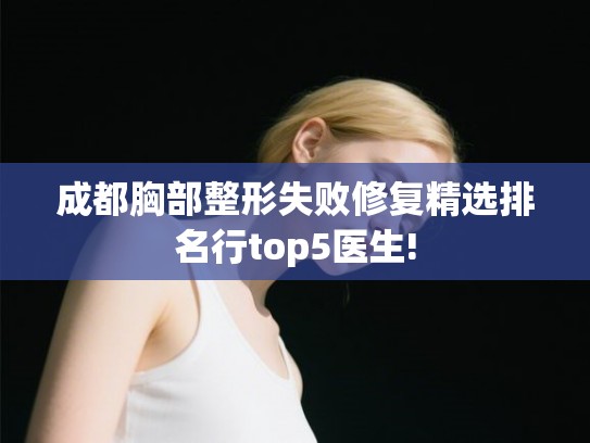 成都胸部整形失败修复精选排名行top5医生!