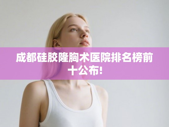 成都硅胶隆胸术医院排名榜前十公布!