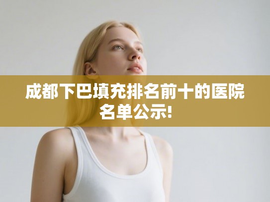 成都下巴填充排名前十的医院名单公示!