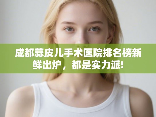 成都蒜皮儿手术医院排名榜新鲜出炉，都是实力派!