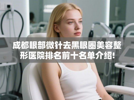 成都眼部微针去黑眼圈美容整形医院排名前十名单介绍!