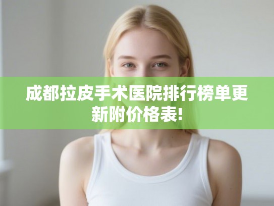 成都拉皮手术医院排行榜单更新附价格表!
