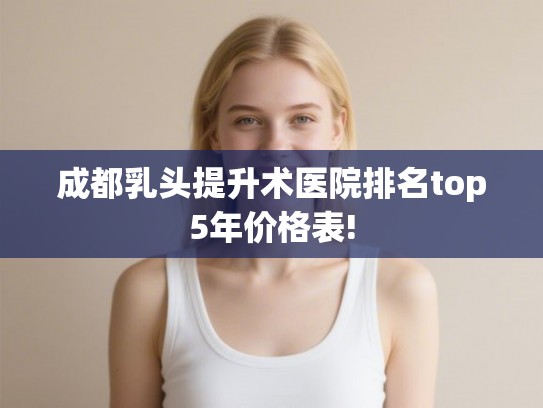 成都乳头提升术医院排名top5年价格表!