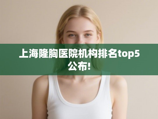 上海隆胸医院机构排名top5公布! 上海隆胸医院机构排名top5公布!