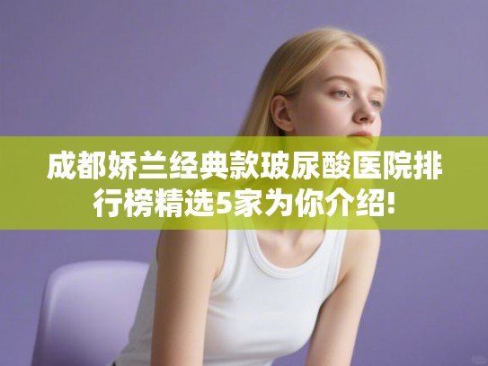 成都娇兰经典款玻尿酸医院排行榜精选5家为你介绍!