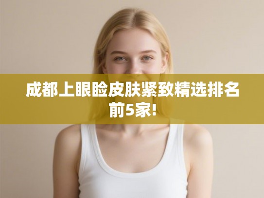 成都上眼睑皮肤紧致精选排名前5家!