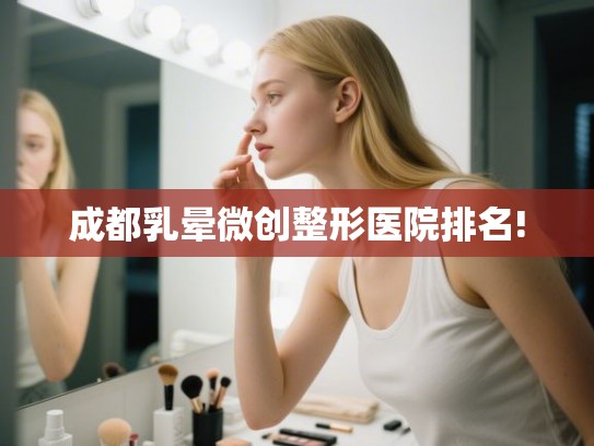 成都乳晕微创整形医院排名!