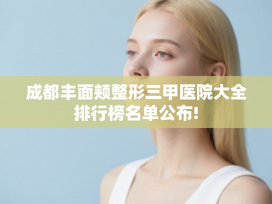 成都丰面颊整形三甲医院大全排行榜名单公布!
