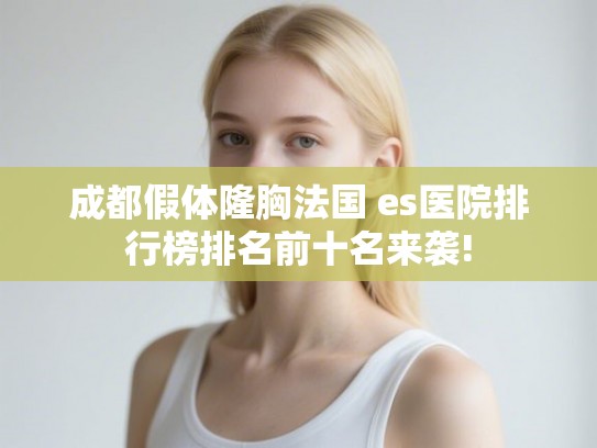 成都假体隆胸法国 es医院排行榜排名前十名来袭!