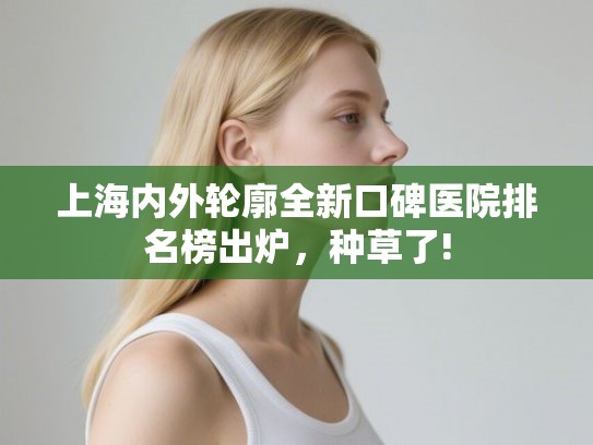 上海内外轮廓全新口碑医院排名榜出炉,种草了! 上海内外轮廓全新口碑医院排名榜出炉,种草了!
