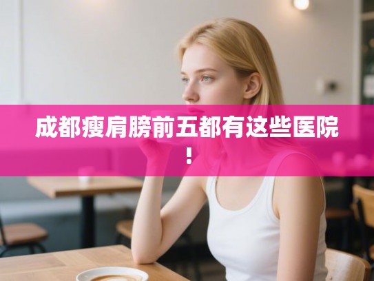 成都瘦肩膀前五都有这些医院!