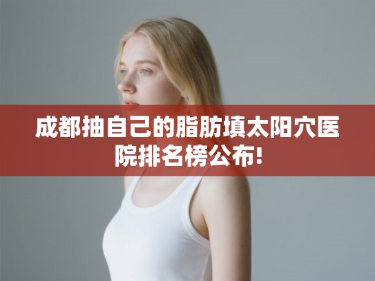 成都抽自己的脂肪填太阳穴医院排名榜公布!