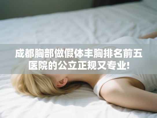 成都胸部做假体丰胸排名前五医院的公立正规又专业!