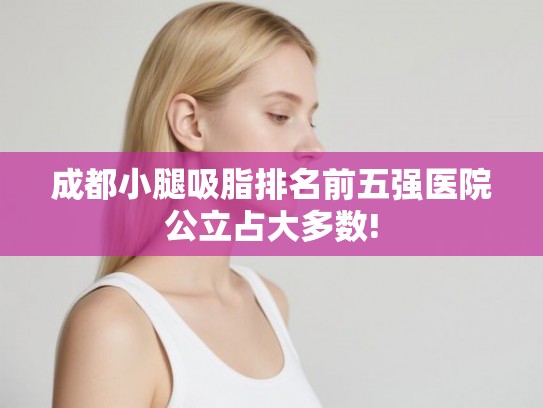 成都小腿吸脂排名前五强医院公立占大多数!