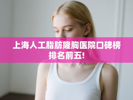 上海人工脂肪隆胸医院口碑榜排名前五! 上海人工脂肪隆胸医院口碑榜排名前五!