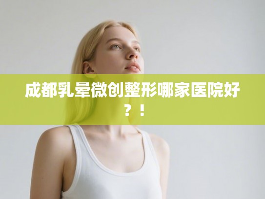 成都乳晕微创整形哪家医院好？!