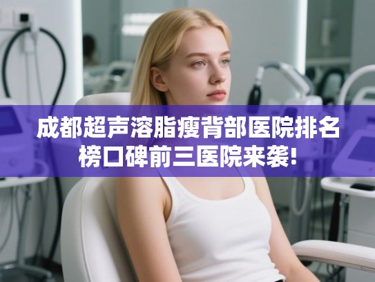 成都超声溶脂瘦背部医院排名榜口碑前三医院来袭!