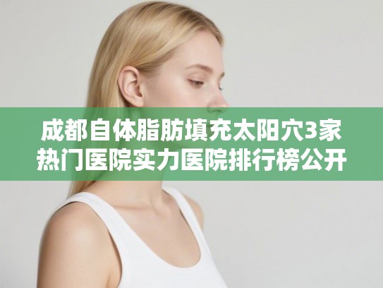 成都自体脂肪填充太阳穴3家热门医院实力医院排行榜公开!