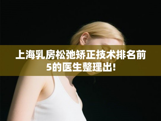 上海乳房松弛矫正技术排名前5的医生整理出! 上海乳房松弛矫正技术排名前5的医生整理出!
