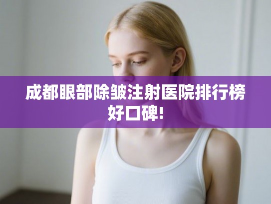 成都眼部除皱注射医院排行榜好口碑!