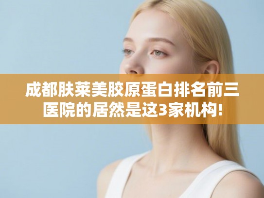 成都肤莱美胶原蛋白排名前三医院的居然是这3家机构!