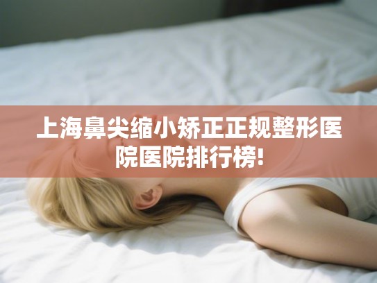上海鼻尖缩小矫正正规整形医院医院排行榜!