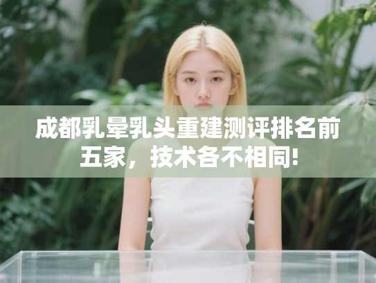 成都乳晕乳头重建测评排名前五家，技术各不相同!