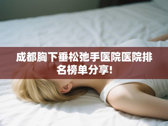 成都胸下垂松弛手医院医院排名榜单分享!
