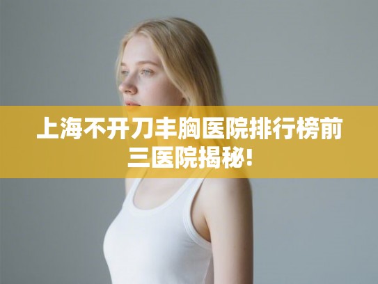 上海不开刀丰胸医院排行榜前三医院揭秘!