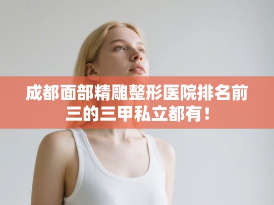 成都面部精雕整形医院排名前三的三甲私立都有！
