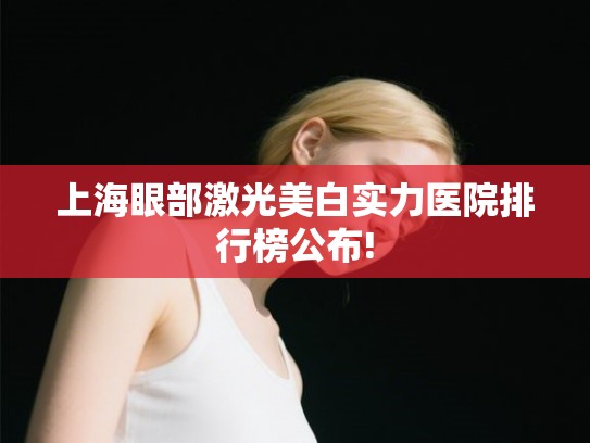 上海眼部激光美白实力医院排行榜公布! 上海眼部激光美白实力医院排行榜公布!