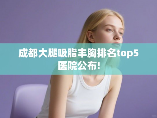成都大腿吸脂丰胸排名top5医院公布!