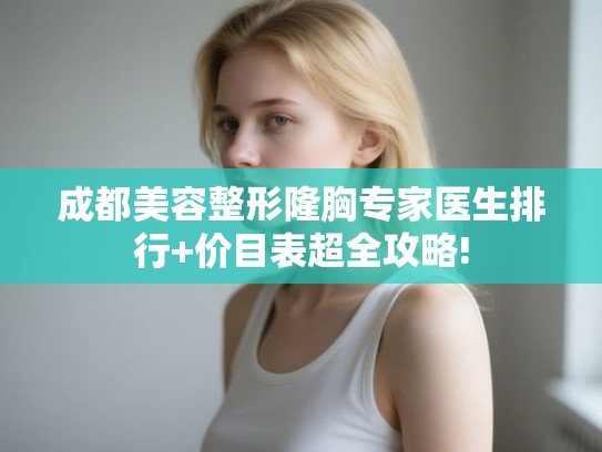成都美容整形隆胸专家医生排行+价目表超全攻略!