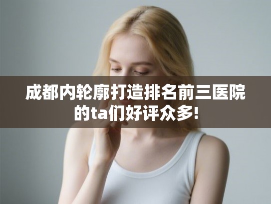 成都内轮廓打造排名前三医院的ta们好评众多!