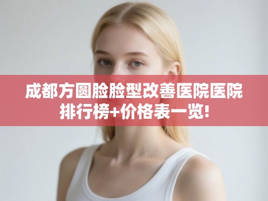 成都方圆脸脸型改善医院医院排行榜+价格表一览!