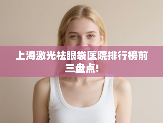 上海激光祛眼袋医院排行榜前三盘点!