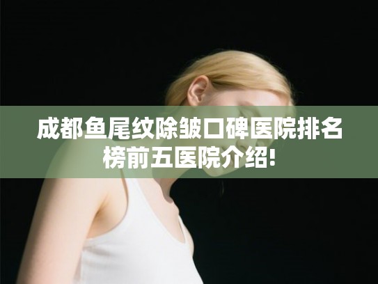 成都鱼尾纹除皱口碑医院排名榜前五医院介绍!