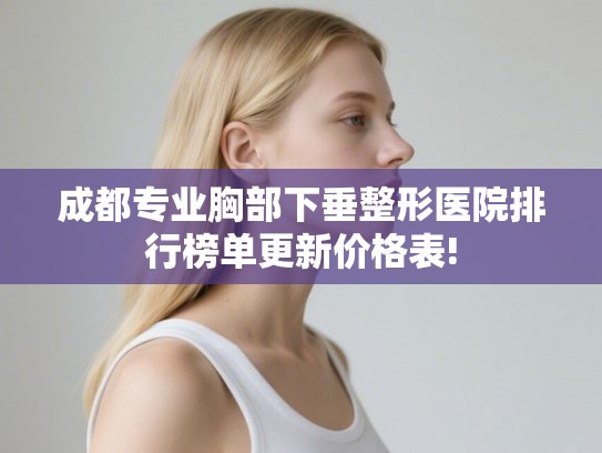 成都专业胸部下垂整形医院排行榜单更新价格表!