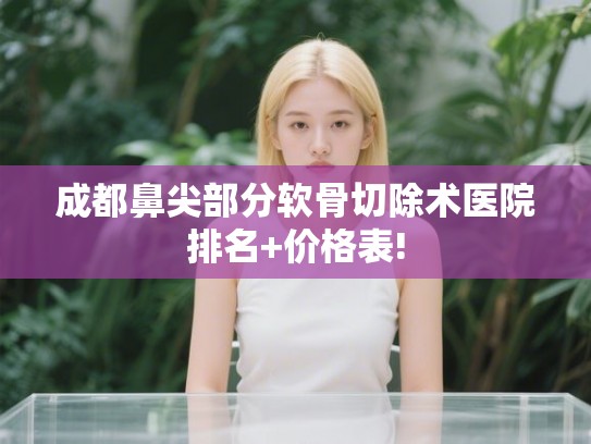 成都鼻尖部分软骨切除术医院排名+价格表!