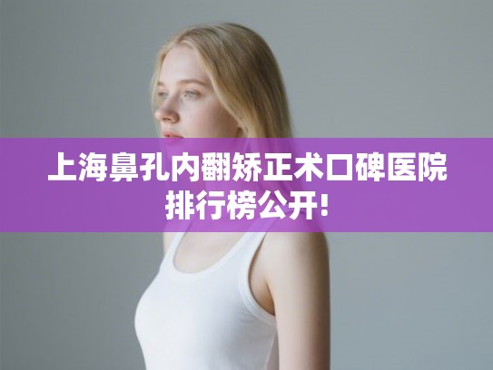 上海鼻孔内翻矫正术口碑医院排行榜公开! 上海鼻孔内翻矫正术口碑医院排行榜公开!